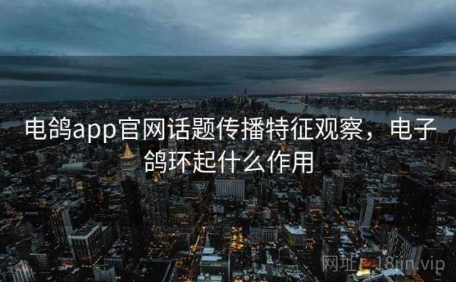 电鸽app官网话题传播特征观察，电子鸽环起什么作用