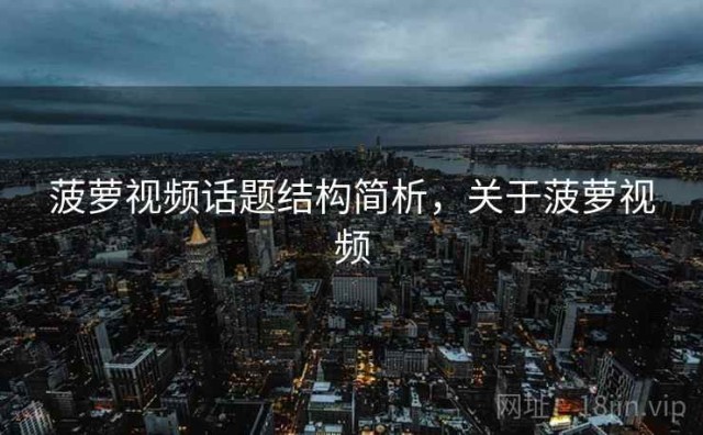 菠萝视频话题结构简析，关于菠萝视频