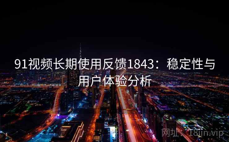 91视频长期使用反馈1843:稳定性与用户体验分析 91视频长期使用反馈1843:稳定性与用户体验分析