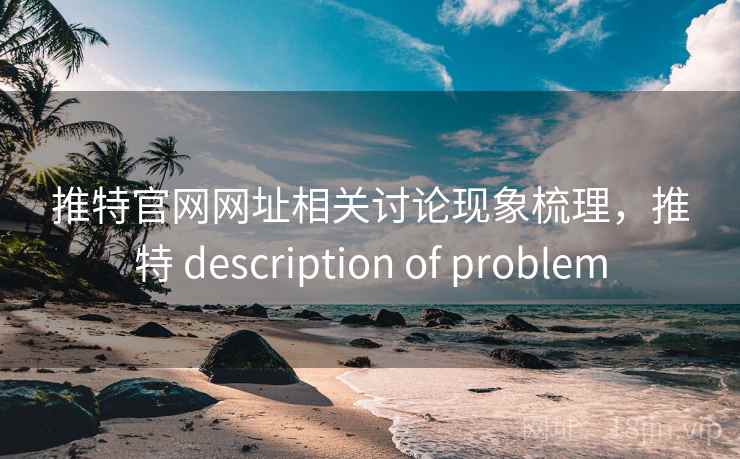 推特官网网址相关讨论现象梳理,推特 description of problem 推特官网网址相关讨论现象梳理,推特 description of problem
