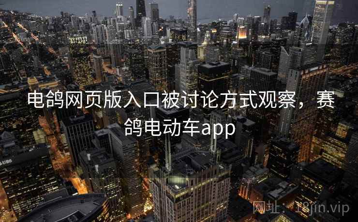 电鸽网页版入口被讨论方式观察，赛鸽电动车app