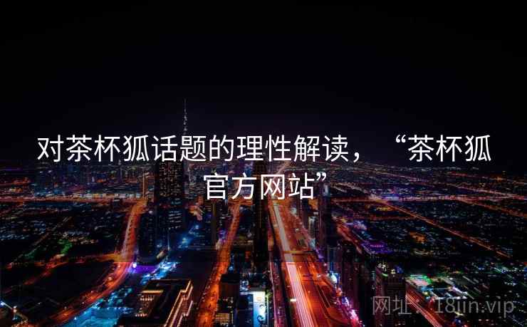 对茶杯狐话题的理性解读，“茶杯狐官方网站”