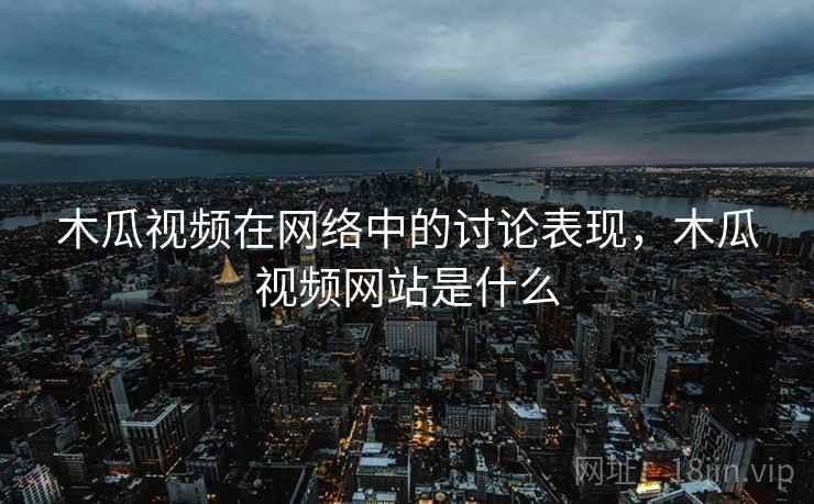 木瓜视频在网络中的讨论表现，木瓜视频网站是什么