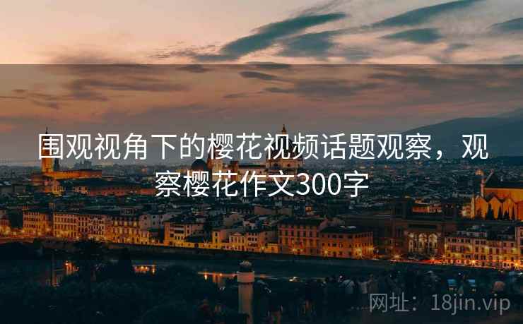 围观视角下的樱花视频话题观察，观察樱花作文300字
