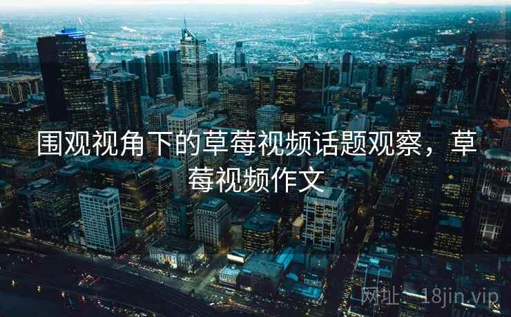 围观视角下的草莓视频话题观察，草莓视频作文