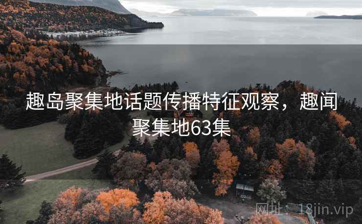 趣岛聚集地话题传播特征观察，趣闻聚集地63集