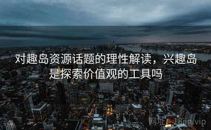 对趣岛资源话题的理性解读，兴趣岛是探索价值观的工具吗