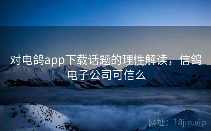 对电鸽app下载话题的理性解读，信鸽电子公司可信么
