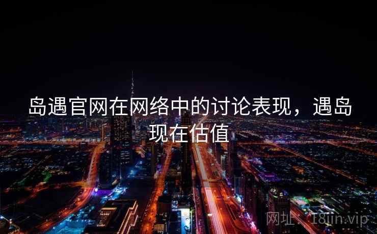 岛遇官网在网络中的讨论表现，遇岛现在估值