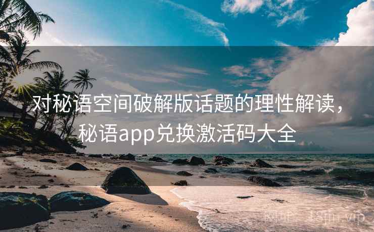 对秘语空间破解版话题的理性解读，秘语app兑换激活码大全