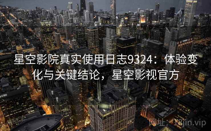 星空影院真实使用日志9324：体验变化与关键结论，星空影视官方