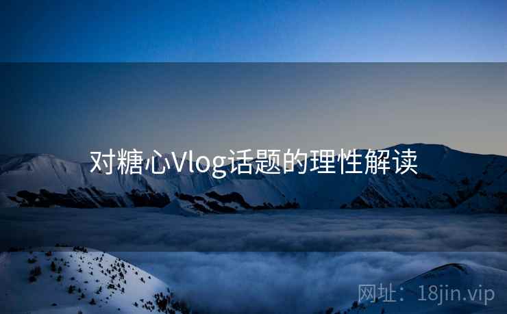 对糖心Vlog话题的理性解读