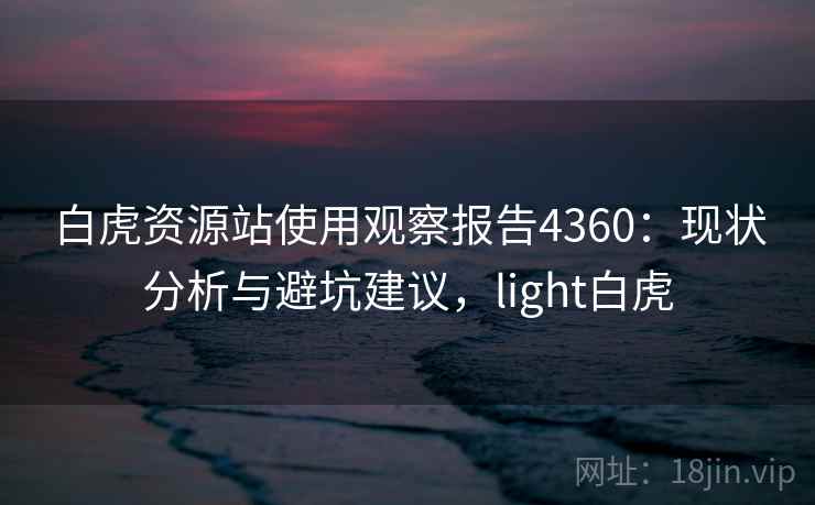 白虎资源站使用观察报告4360：现状分析与避坑建议，light白虎