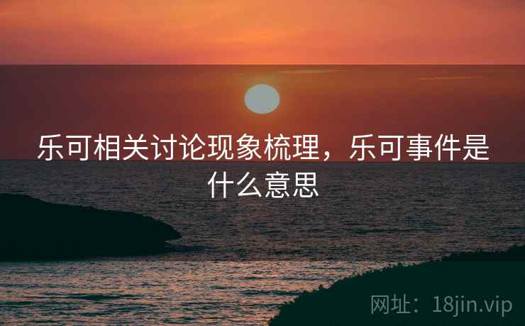 乐可相关讨论现象梳理，乐可事件是什么意思