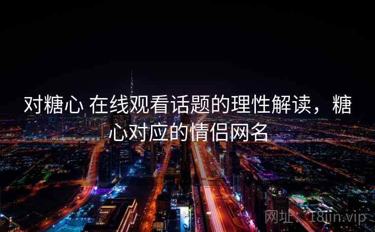 对糖心 在线观看话题的理性解读，糖心对应的情侣网名