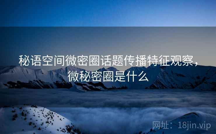 秘语空间微密圈话题传播特征观察，微秘密圈是什么