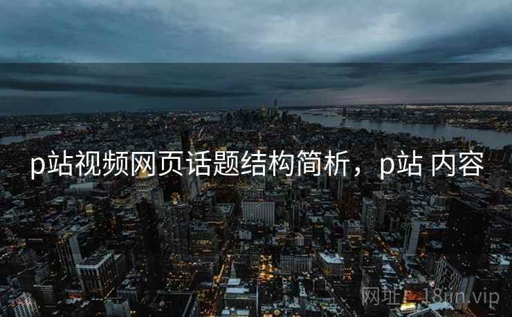 p站视频网页话题结构简析，p站 内容