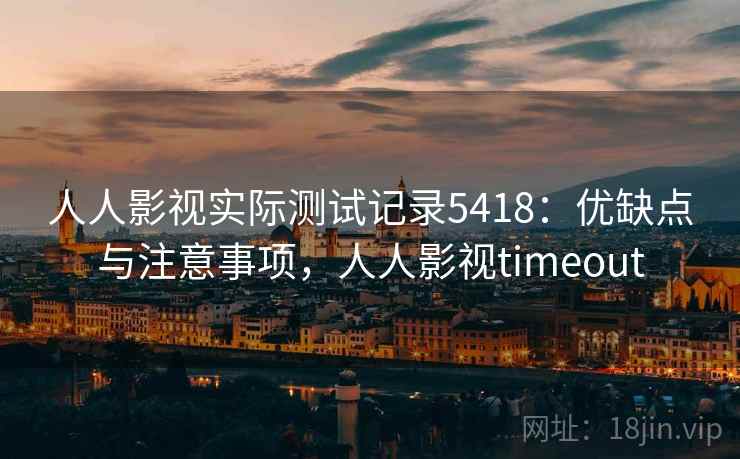 人人影视实际测试记录5418：优缺点与注意事项，人人影视timeout