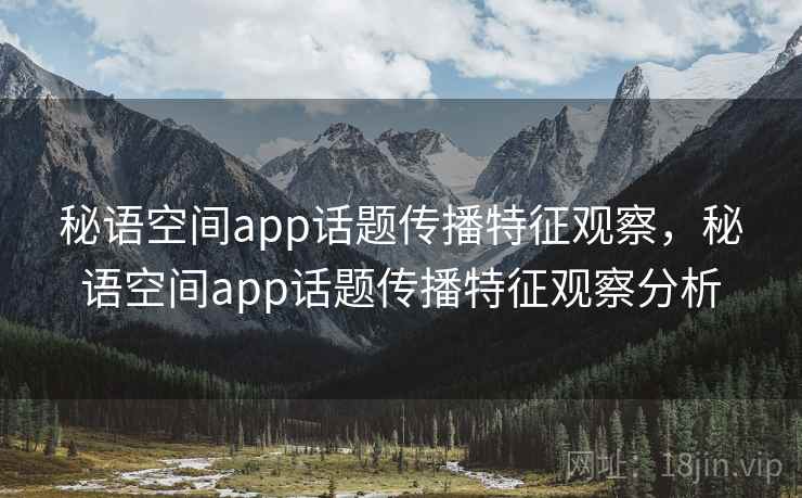 秘语空间app话题传播特征观察，秘语空间app话题传播特征观察分析