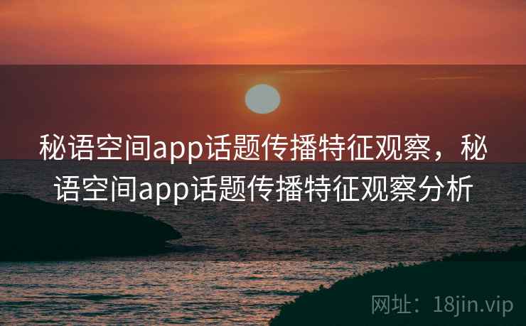 秘语空间app话题传播特征观察，秘语空间app话题传播特征观察分析