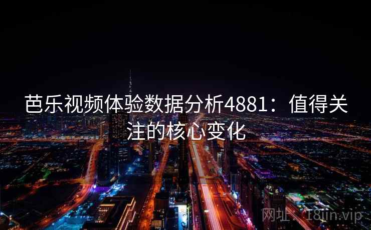 芭乐视频体验数据分析4881：值得关注的核心变化