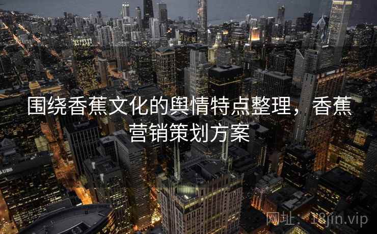 围绕香蕉文化的舆情特点整理，香蕉营销策划方案