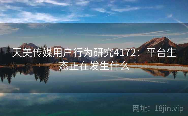 天美传媒用户行为研究4172：平台生态正在发生什么