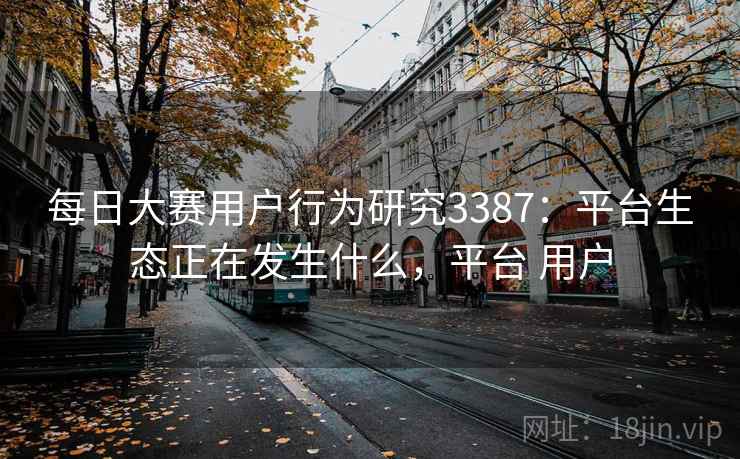 每日大赛用户行为研究3387：平台生态正在发生什么，平台 用户