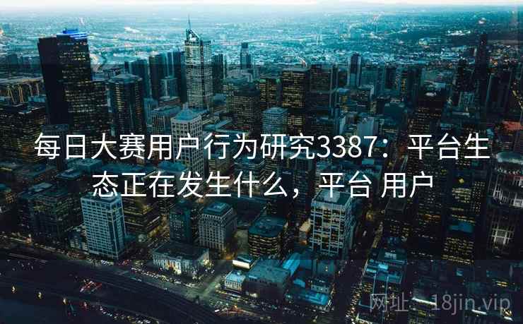 每日大赛用户行为研究3387：平台生态正在发生什么，平台 用户