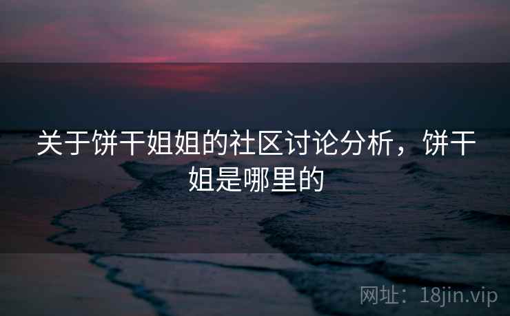 关于饼干姐姐的社区讨论分析，饼干姐是哪里的