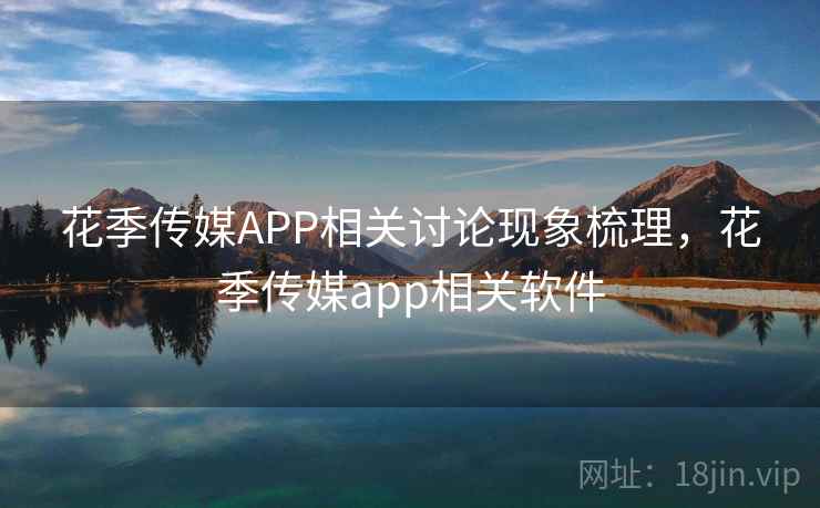 花季传媒APP相关讨论现象梳理，花季传媒app相关软件