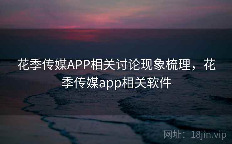 花季传媒APP相关讨论现象梳理，花季传媒app相关软件