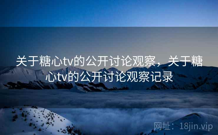 关于糖心tv的公开讨论观察，关于糖心tv的公开讨论观察记录