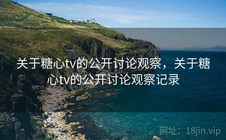 关于糖心tv的公开讨论观察，关于糖心tv的公开讨论观察记录