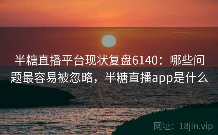 半糖直播平台现状复盘6140：哪些问题最容易被忽略，半糖直播app是什么