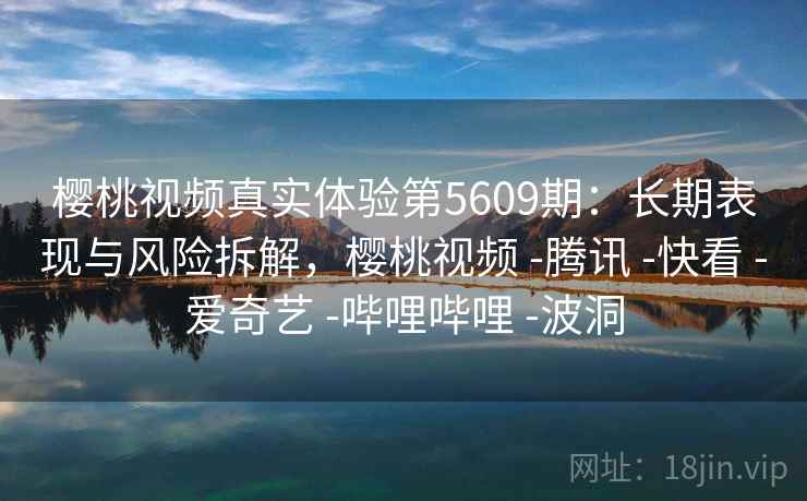 樱桃视频真实体验第5609期：长期表现与风险拆解，樱桃视频 -腾讯 -快看 -爱奇艺 -哔哩哔哩 -波洞