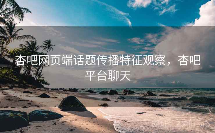 杏吧网页端话题传播特征观察，杏吧平台聊天