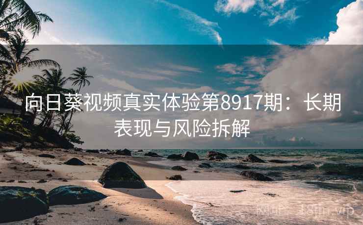 向日葵视频真实体验第8917期：长期表现与风险拆解