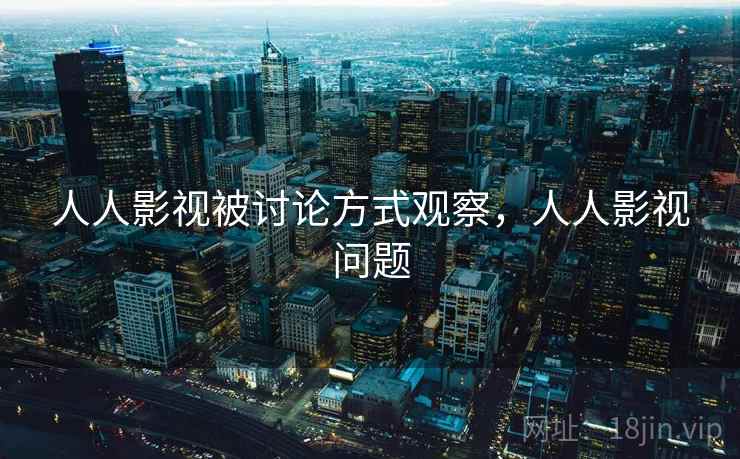 人人影视被讨论方式观察，人人影视问题