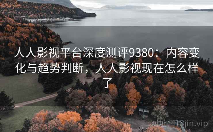 人人影视平台深度测评9380：内容变化与趋势判断，人人影视现在怎么样了