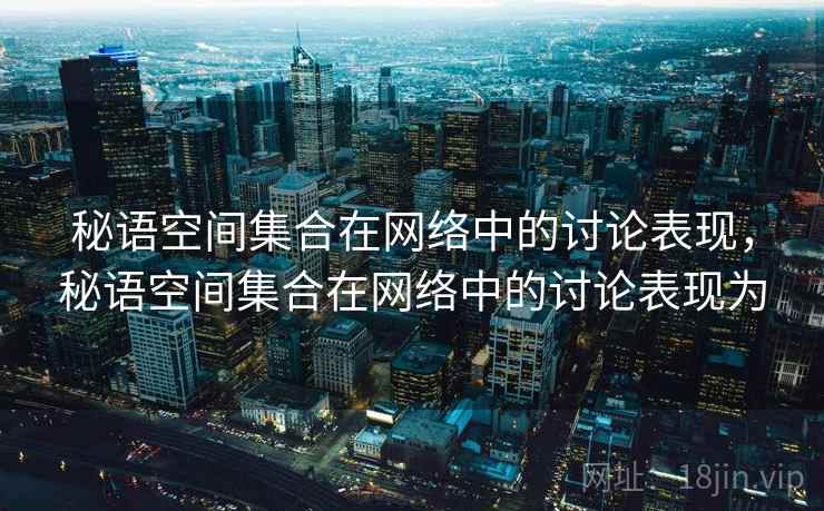 秘语空间集合在网络中的讨论表现，秘语空间集合在网络中的讨论表现为