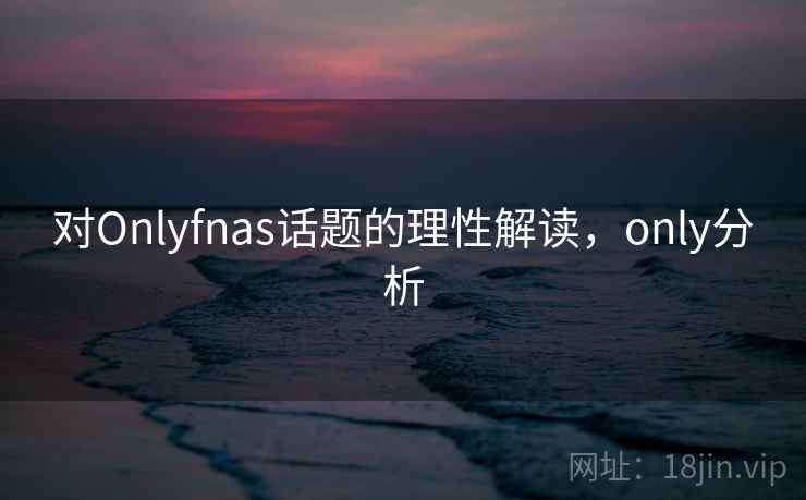 对Onlyfnas话题的理性解读，only分析