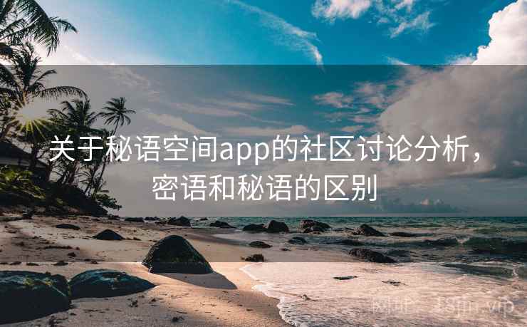 关于秘语空间app的社区讨论分析，密语和秘语的区别