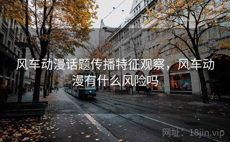 风车动漫话题传播特征观察，风车动漫有什么风险吗