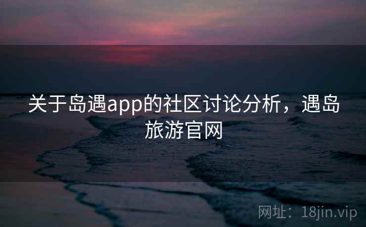 关于岛遇app的社区讨论分析，遇岛旅游官网