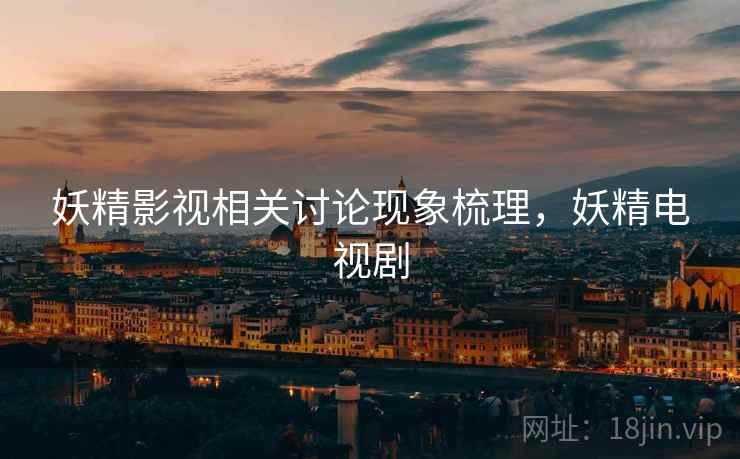 妖精影视相关讨论现象梳理，妖精电视剧