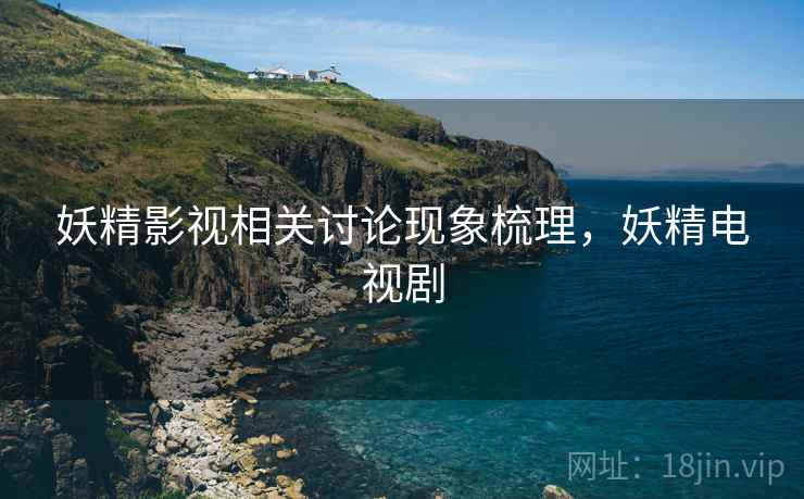 妖精影视相关讨论现象梳理，妖精电视剧