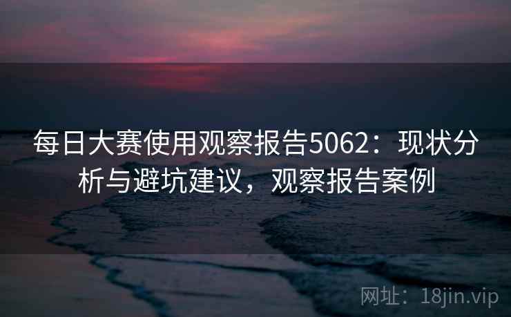 每日大赛使用观察报告5062：现状分析与避坑建议，观察报告案例