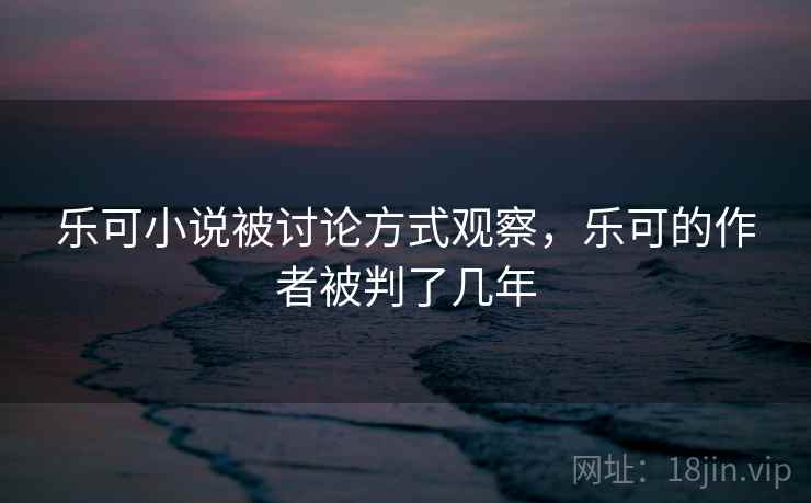 乐可小说被讨论方式观察，乐可的作者被判了几年
