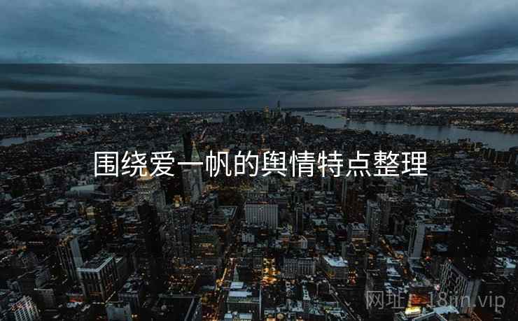 围绕爱一帆的舆情特点整理 围绕爱一帆的舆情特点整理